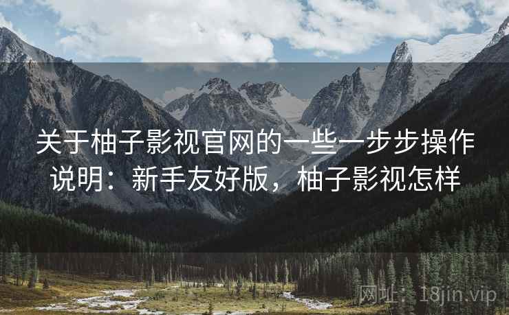 关于柚子影视官网的一些一步步操作说明：新手友好版，柚子影视怎样