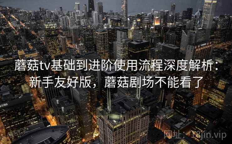 蘑菇tv基础到进阶使用流程深度解析:新手友好版,蘑菇剧场不能看了 蘑菇tv基础到进阶使用流程深度解析:新手友好版,蘑菇剧场不能看了