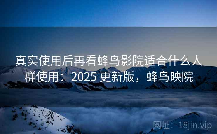 真实使用后再看蜂鸟影院适合什么人群使用：2025 更新版，蜂鸟映院