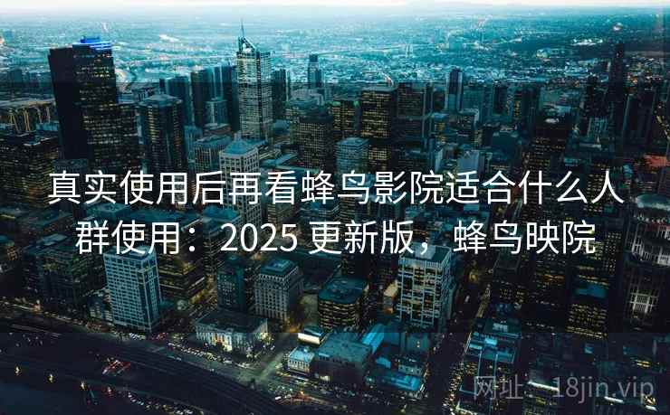 真实使用后再看蜂鸟影院适合什么人群使用：2025 更新版，蜂鸟映院
