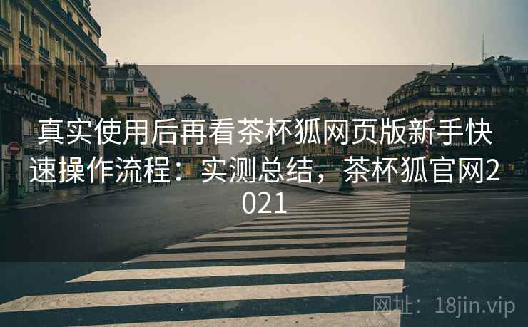 真实使用后再看茶杯狐网页版新手快速操作流程:实测总结,茶杯狐官网2021 真实使用后再看茶杯狐网页版新手快速操作流程:实测总结,茶杯狐官网2021