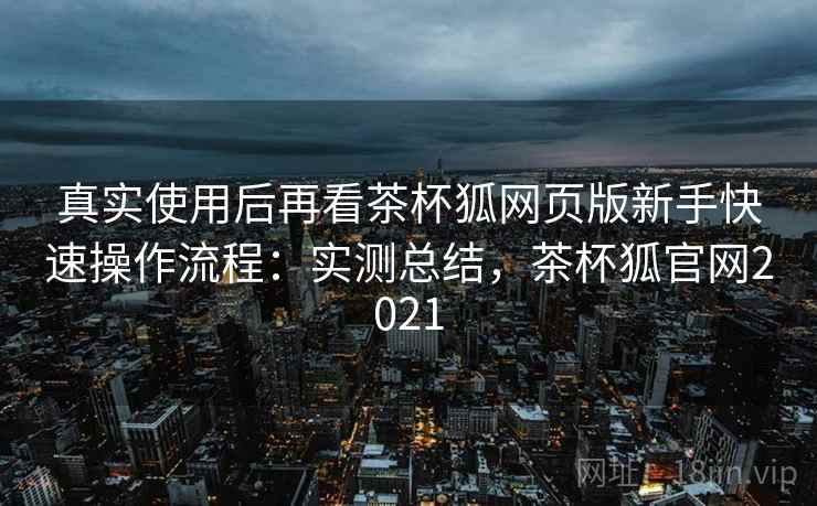 真实使用后再看茶杯狐网页版新手快速操作流程：实测总结，茶杯狐官网2021