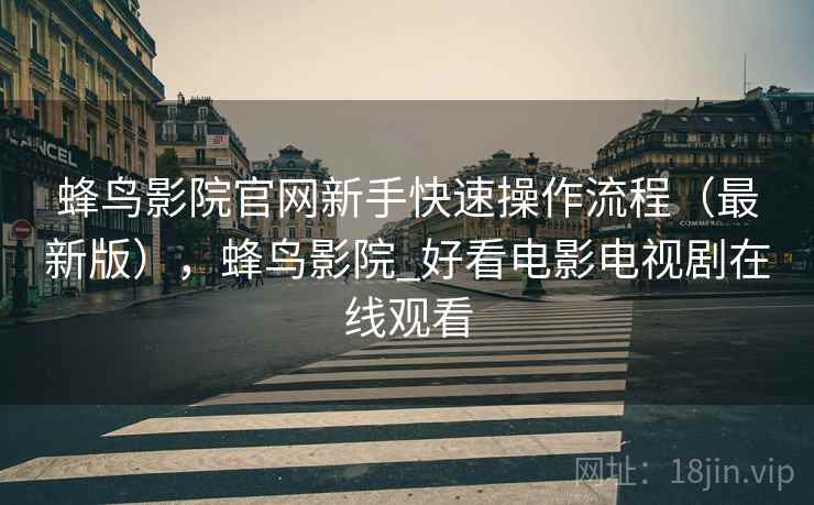蜂鸟影院官网新手快速操作流程（最新版），蜂鸟影院_好看电影电视剧在线观看