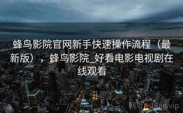 蜂鸟影院官网新手快速操作流程（最新版），蜂鸟影院_好看电影电视剧在线观看