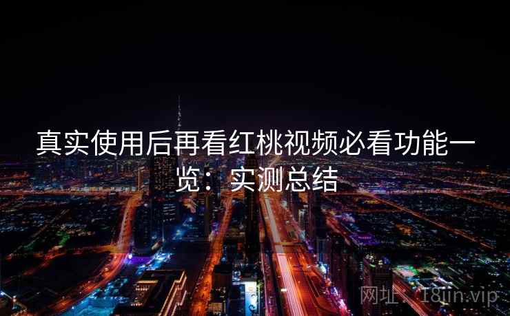 真实使用后再看红桃视频必看功能一览：实测总结