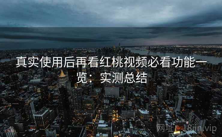 真实使用后再看红桃视频必看功能一览：实测总结