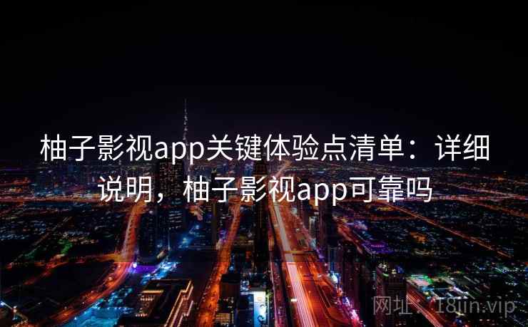 柚子影视app关键体验点清单:详细说明,柚子影视app可靠吗 柚子影视app关键体验点清单:详细说明,柚子影视app可靠吗