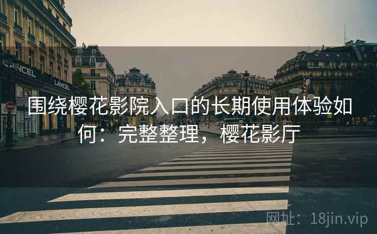 围绕樱花影院入口的长期使用体验如何:完整整理,樱花影厅 围绕樱花影院入口的长期使用体验如何:完整整理,樱花影厅