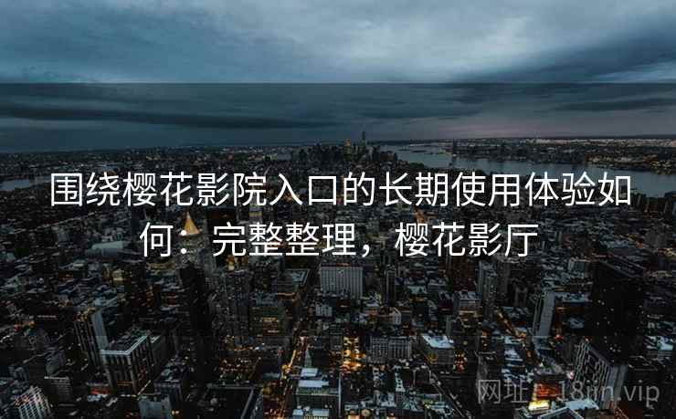 围绕樱花影院入口的长期使用体验如何：完整整理，樱花影厅