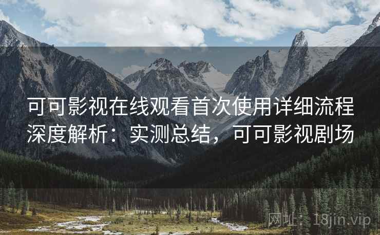 可可影视在线观看首次使用详细流程深度解析：实测总结，可可影视剧场