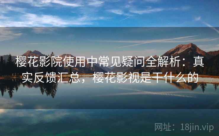 樱花影院使用中常见疑问全解析：真实反馈汇总，樱花影视是干什么的