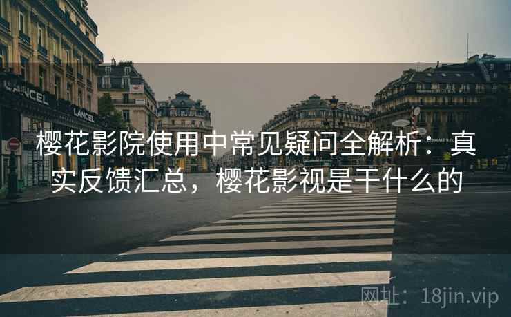 樱花影院使用中常见疑问全解析：真实反馈汇总，樱花影视是干什么的
