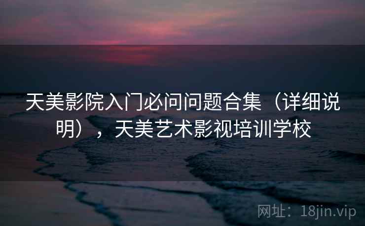 天美影院入门必问问题合集（详细说明），天美艺术影视培训学校
