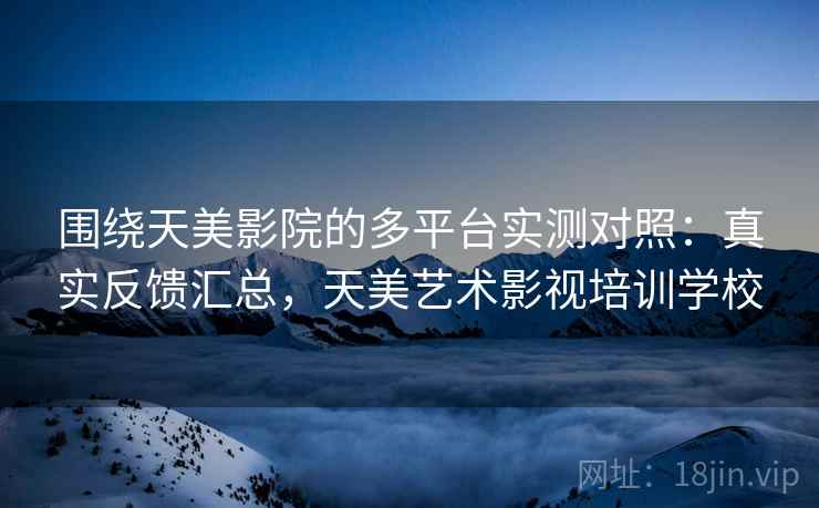 围绕天美影院的多平台实测对照：真实反馈汇总，天美艺术影视培训学校