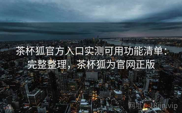 茶杯狐官方入口实测可用功能清单：完整整理，茶杯狐为官网正版