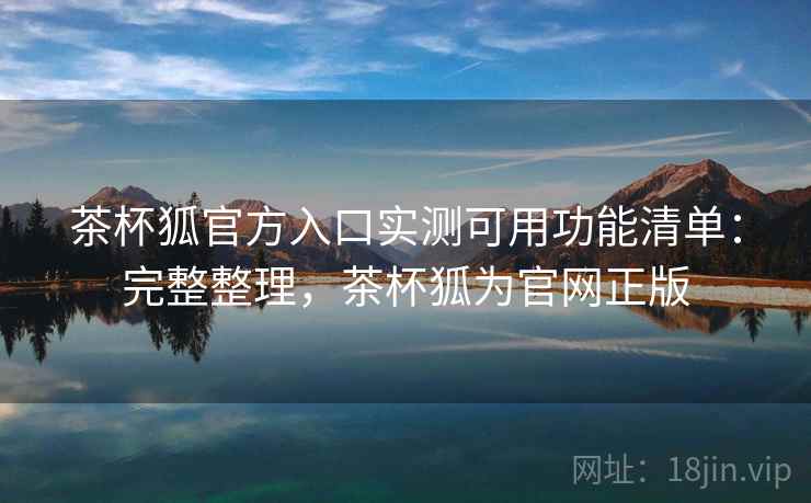 茶杯狐官方入口实测可用功能清单:完整整理,茶杯狐为官网正版 茶杯狐官方入口实测可用功能清单:完整整理,茶杯狐为官网正版