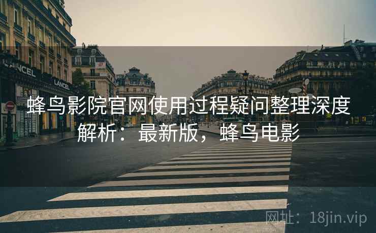 蜂鸟影院官网使用过程疑问整理深度解析：最新版，蜂鸟电影