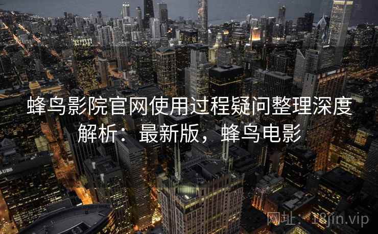 蜂鸟影院官网使用过程疑问整理深度解析：最新版，蜂鸟电影